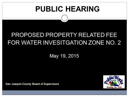 PUBLIC HEARING PROPOSED PROPERTY RELATED FEE FOR WATER INVESITGATION ZONE NO. 2 May 19, 2015 San Joaquin County Board of Supervisors.