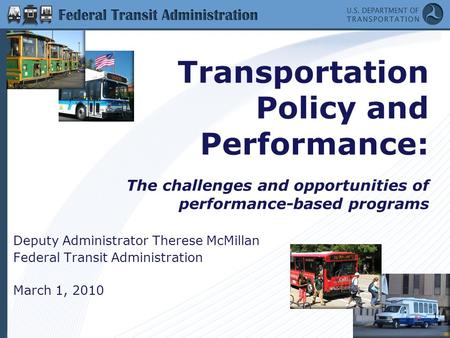 1 Transportation Policy and Performance: The challenges and opportunities of performance-based programs Deputy Administrator Therese McMillan Federal Transit.