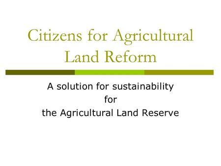 Citizens for Agricultural Land Reform A solution for sustainability for the Agricultural Land Reserve.