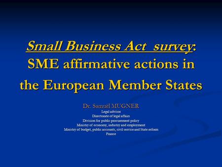 Small Business Act survey: SME affirmative actions in the European Member States Dr. Samuël MUGNER Legal advisor Directorate of legal affairs Division.