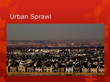 Urban Sprawl. What is Urban Sprawl?  Urban Sprawl - the creation of urbanized areas that spread into rural areas.