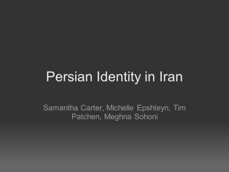 Persian Identity in Iran Samantha Carter, Michelle Epshteyn, Tim Patchen, Meghna Sohoni.