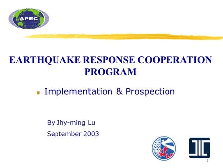 1 EARTHQUAKE RESPONSE COOPERATION PROGRAM Implementation & Prospection By Jhy-ming Lu September 2003.