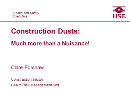 Health and Safety Executive Health and Safety Executive Construction Dusts: Much more than a Nuisance! Clare Forshaw Construction Sector Health Risk Management.