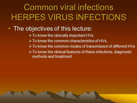 Common viral infections HERPES VIRUS INFECTIONS The objectives of this lecture:  To know the clinically important HVs.  To know the common characteristics.