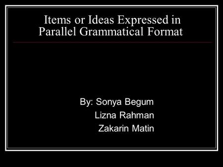 Items or Ideas Expressed in Parallel Grammatical Format By: Sonya Begum Lizna Rahman Zakarin Matin.