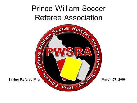 Prince William Soccer Referee Association Spring Referee Mtg March 27, 2006.