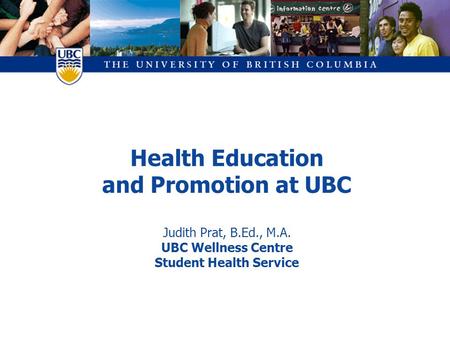 Health Education and Promotion at UBC Judith Prat, B.Ed., M.A. UBC Wellness Centre Student Health Service.