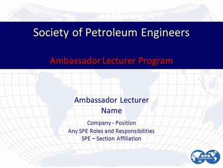 Society of Petroleum Engineers Ambassador Lecturer Program Ambassador Lecturer Name Company - Position Any SPE Roles and Responsibilities SPE – Section.