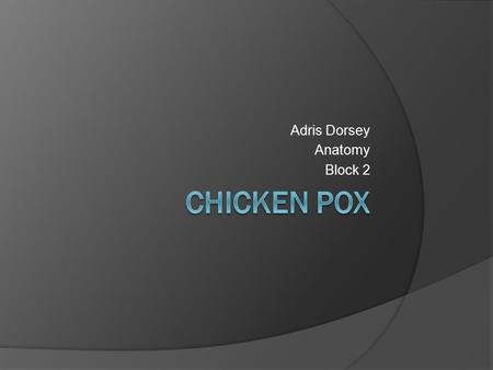 Adris Dorsey Anatomy Block 2. What is Chicken Pox?  Chicken Pox is a viral infection in which a person develops extremely itchy blisters all over the.