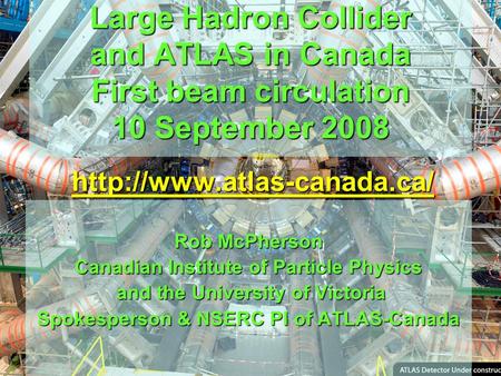 Large Hadron Collider and ATLAS in Canada First beam circulation 10 September 2008 Rob McPherson Canadian Institute of Particle Physics and the University.
