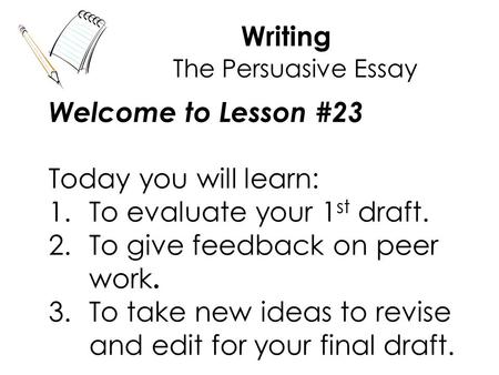 Writing Welcome to Lesson #23 Today you will learn: 1.To evaluate your 1 st draft. 2.To give feedback on peer work. 3.To take new ideas to revise and edit.