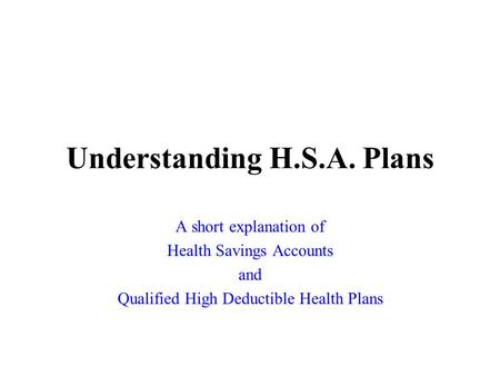 Understanding H.S.A. Plans A short explanation of Health Savings Accounts and Qualified High Deductible Health Plans.
