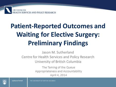 Patient-Reported Outcomes and Waiting for Elective Surgery: Preliminary Findings Jason M. Sutherland Centre for Health Services and Policy Research University.