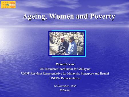 Ageing, Women and Poverty Richard Leete UN Resident Coordinator for Malaysia UNDP Resident Representative for Malaysia, Singapore and Brunei UNFPA Representative.
