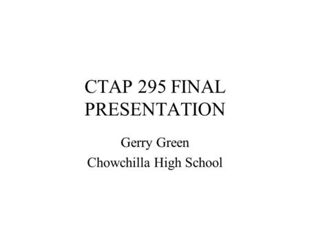 CTAP 295 FINAL PRESENTATION Gerry Green Chowchilla High School.