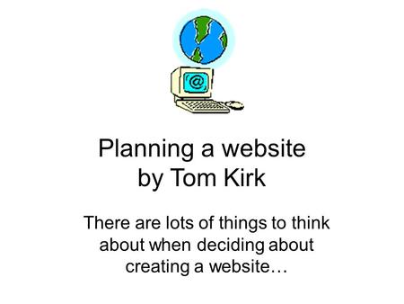 Planning a website by Tom Kirk There are lots of things to think about when deciding about creating a website…