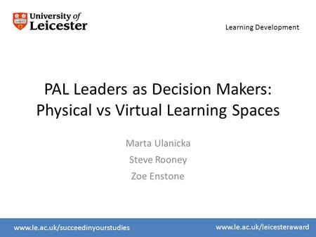 Learning Development www.le.ac.uk/slcwww.le.ac.uk/succeedinyourstudies www.le.ac.uk/leicesteraward PAL Leaders as Decision Makers: Physical vs Virtual.