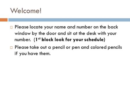 Welcome!  Please locate your name and number on the back window by the door and sit at the desk with your number. (1 st block look for your schedule)