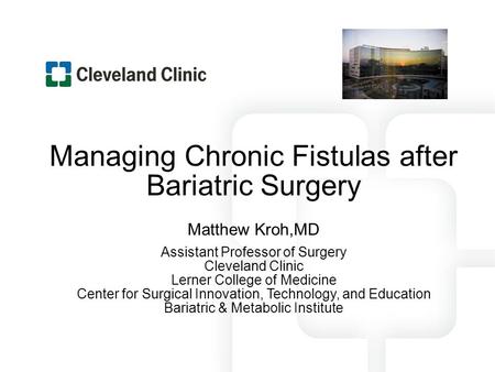Managing Chronic Fistulas after Bariatric Surgery Matthew Kroh,MD Assistant Professor of Surgery Cleveland Clinic Lerner College of Medicine Center for.