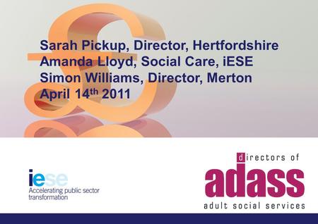 How to make the best use of reducing resources; a whole system approach Name:Sarah Pickup, Director, Hertfordshire & Amanda Lloyd, Social Care, iESE Date:14.