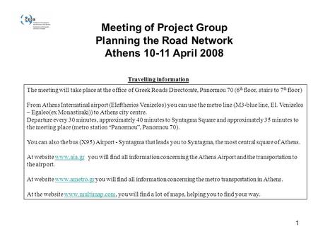 1 Meeting of Project Group Planning the Road Network Athens 10-11 April 2008 Travelling information The meeting will take place at the office of Greek.