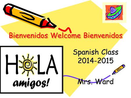 Bienvenidos Welcome Bienvenidos Bienvenidos Welcome Bienvenidos Spanish Class 2014-2015 Mrs. Ward.