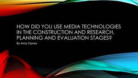 HOW DID YOU USE MEDIA TECHNOLOGIES IN THE CONSTRUCTION AND RESEARCH, PLANNING AND EVALUATION STAGES? By Amy Clynes.