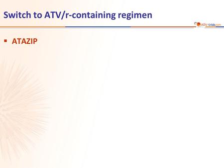 Switch to ATV/r-containing regimen  ATAZIP. Mallolas J, JAIDS 2009;51:29-36 ATAZIP ATAZIP Study: Switch LPV/r to ATV/r  Design  Endpoints –Primary: