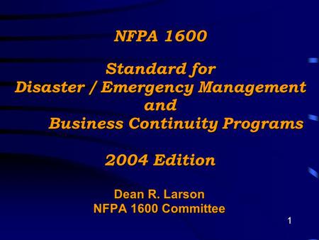 1 NFPA 1600 Standard for Disaster / Emergency Management and Business Continuity Programs 2004 Edition Dean R. Larson NFPA 1600 Committee.