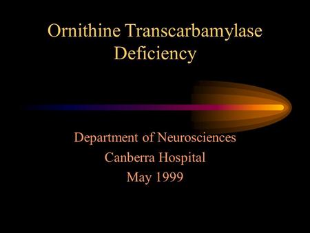 Ornithine Transcarbamylase Deficiency Department of Neurosciences Canberra Hospital May 1999.