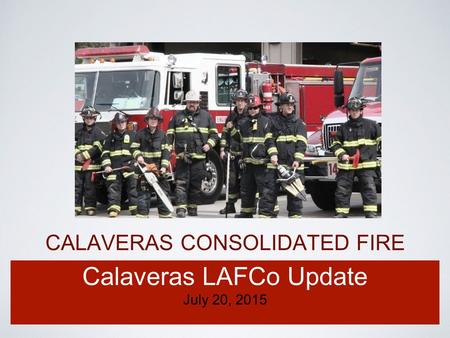 CALAVERAS CONSOLIDATED FIRE Calaveras LAFCo Update July 20, 2015.