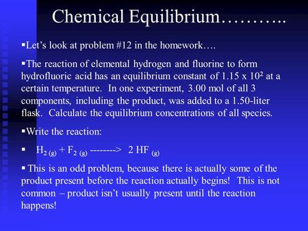 Chemical Equilibrium………..  Let’s look at problem #12 in the homework….  The reaction of elemental hydrogen and fluorine to form hydrofluoric acid has.