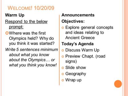 W ELCOME ! 10/20/09 Warm Up Respond to the below prompt: Where was the first Olympics held? Why do you think it was started? Write 5 sentences minimum.