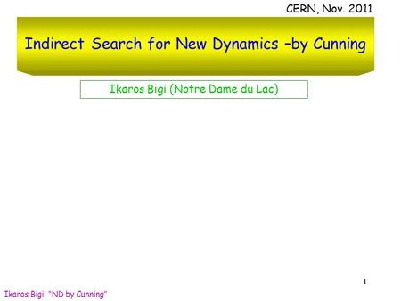 111 Indirect Search for New Dynamics –by Cunning CERN, Nov. 2011 Ikaros Bigi (Notre Dame du Lac) Ikaros Bigi: “ND by Cunning”