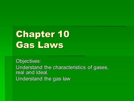 Chapter 10 Gas Laws Objectives: Understand the characteristics of gases, real and Ideal. Understand the gas law.