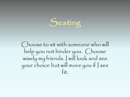 Seating Choose to sit with someone who will help you not hinder you. Choose wisely my friends. I will look and see your choice but will move you if I see.