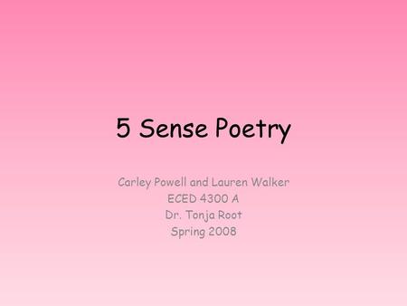 5 Sense Poetry Carley Powell and Lauren Walker ECED 4300 A Dr. Tonja Root Spring 2008.