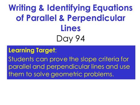 Writing & Identifying Equations of Parallel & Perpendicular Lines Day 94 Learning Target: Students can prove the slope criteria for parallel and perpendicular.
