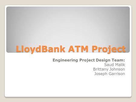 LloydBank ATM Project Engineering Project Design Team: Saud Malik Brittany Johnson Joseph Garrison.