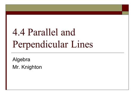 4.4 Parallel and Perpendicular Lines Algebra Mr. Knighton.