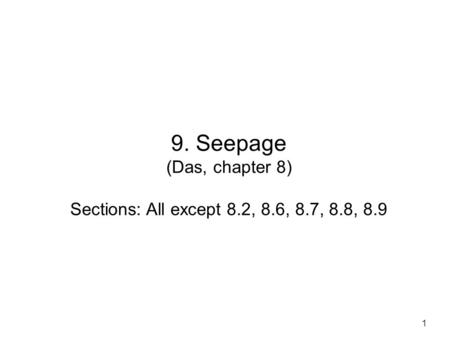 9. Seepage (Das, chapter 8) Sections: All except 8.2, 8.6, 8.7, 8.8, 8.9.