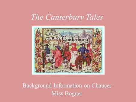 The Canterbury Tales Background Information on Chaucer Miss Bogner.