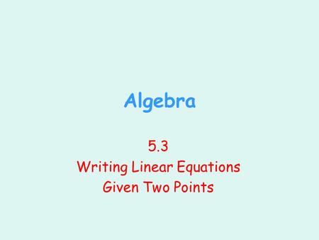 Algebra 5.3 Writing Linear Equations Given Two Points.