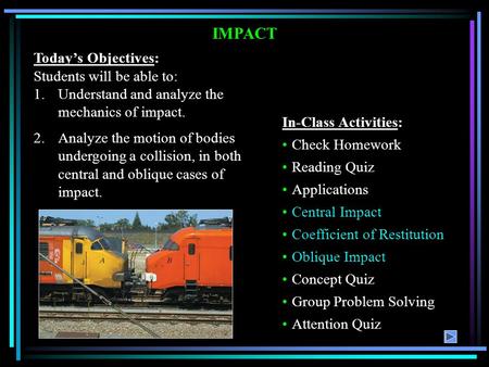 IMPACT Today’s Objectives: Students will be able to: 1.Understand and analyze the mechanics of impact. 2.Analyze the motion of bodies undergoing a collision,