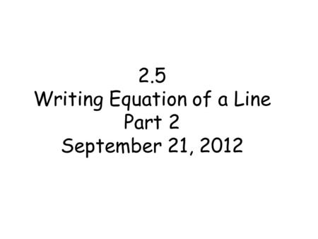 2.5 Writing Equation of a Line Part 2 September 21, 2012.