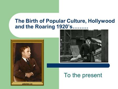 The Birth of Popular Culture, Hollywood and the Roaring 1920’s……… To the present.