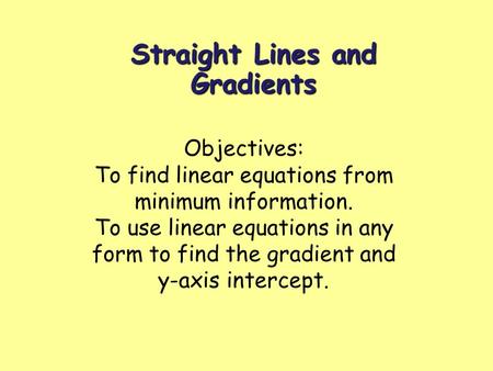 Straight Lines and Gradients Objectives: To find linear equations from minimum information. To use linear equations in any form to find the gradient and.