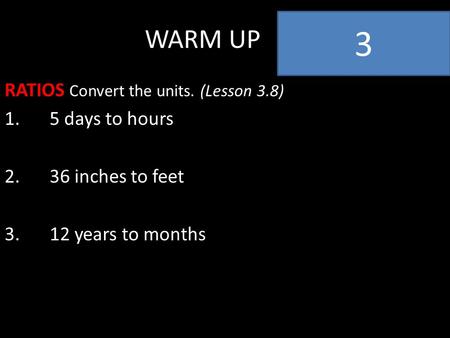 WARM UP RATIOS Convert the units. (Lesson 3.8) 1.5 days to hours 2.36 inches to feet 3.12 years to months 3.