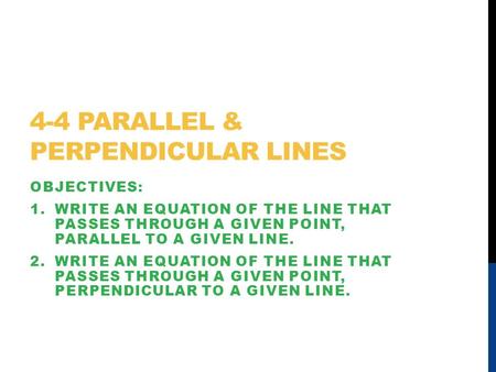 4-4 PARALLEL & PERPENDICULAR LINES OBJECTIVES: 1.WRITE AN EQUATION OF THE LINE THAT PASSES THROUGH A GIVEN POINT, PARALLEL TO A GIVEN LINE. 2.WRITE AN.